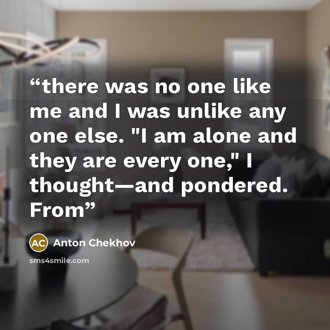 “there was no one like me and I was unlike any one else. "I am alone and they are every one," I thought—and pondered. From” quote by Anton Chekhov