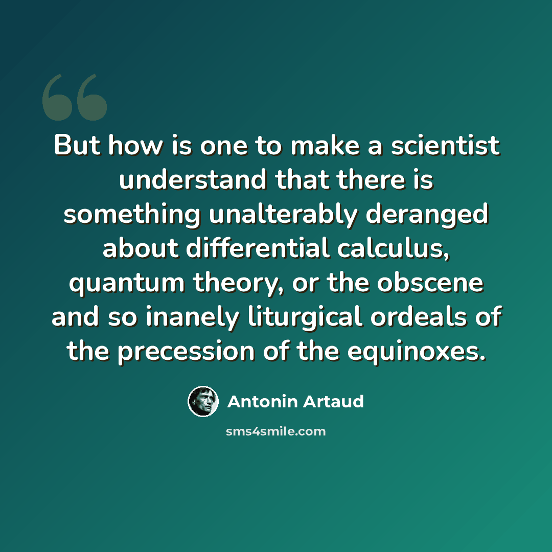 “But how is one to make a scientist understand that there is something unalterably deranged about differential calculus, quantum theory, or the obscene and so inanely liturgical ordeals of the precession of the equinoxes.” quote by Antonin Artaud