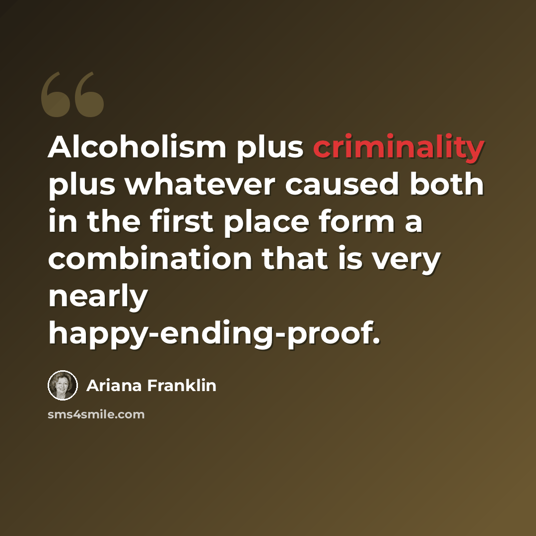 “Alcoholism plus criminality plus whatever caused both in the first place form a combination that is very nearly happy-ending-proof.” quote by Ariana Franklin