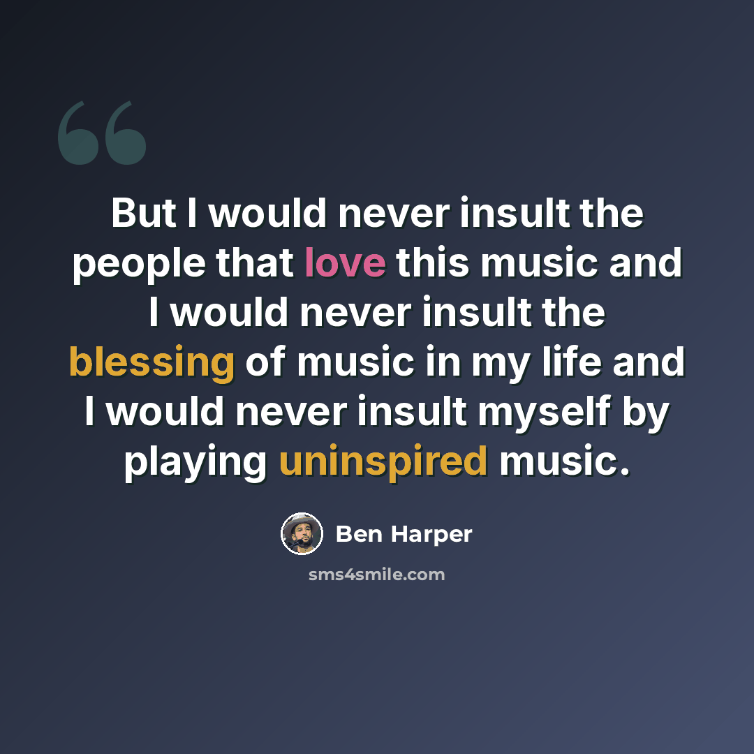 “But I would never insult the people that love this music and I would never insult the blessing of music in my life and I would never insult myself by playing uninspired music.” quote by Ben Harper