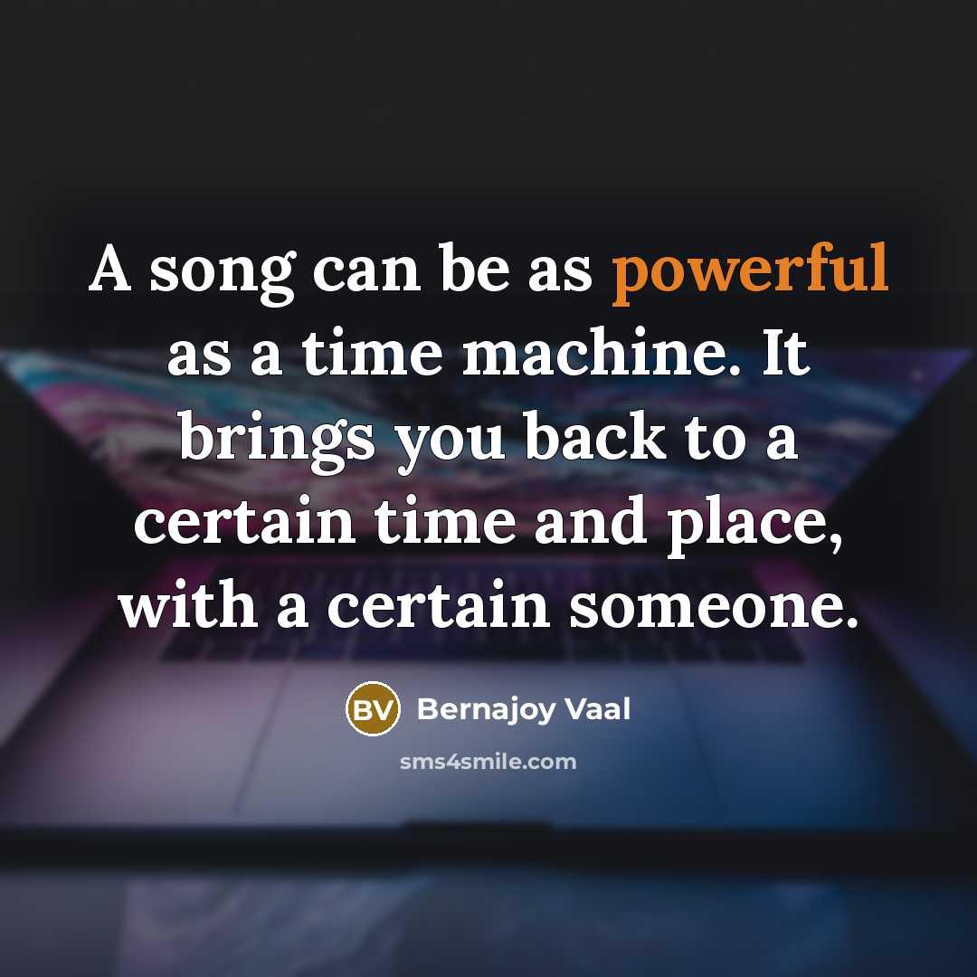 “A song can be as powerful as a time machine. It brings you back to a certain time and place, with a certain someone.” quote by Bernajoy Vaal