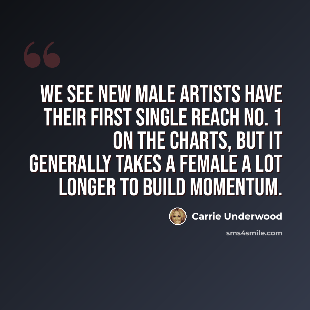 “We see new male artists have their first single reach No. 1 on the charts, but it generally takes a female a lot longer to build momentum.” quote by Carrie Underwood