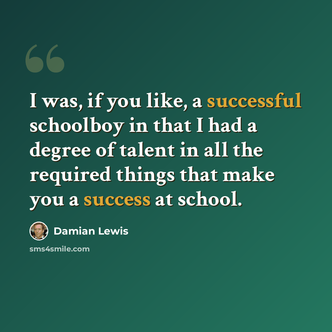 “I was, if you like, a successful schoolboy in that I had a degree of talent in all the required things that make you a success at school.” quote by Damian Lewis