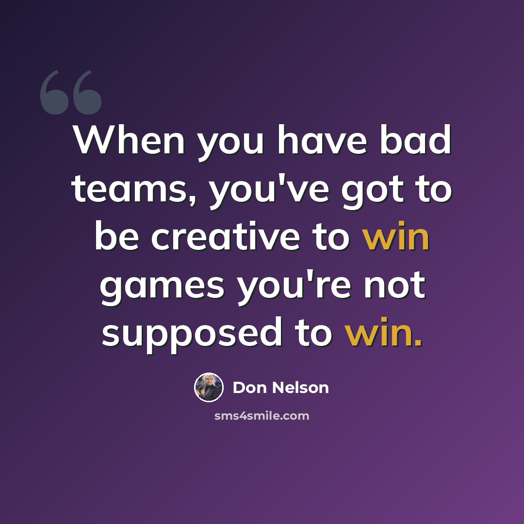 “When you have bad teams, you've got to be creative to win games you're not supposed to win.” quote by Don Nelson