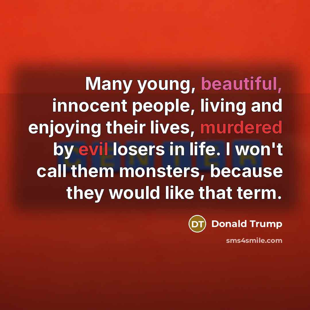 “Many young, beautiful, innocent people, living and enjoying their lives, murdered by evil losers in life. I won't call them monsters, because they would like that term.” quote by Donald Trump