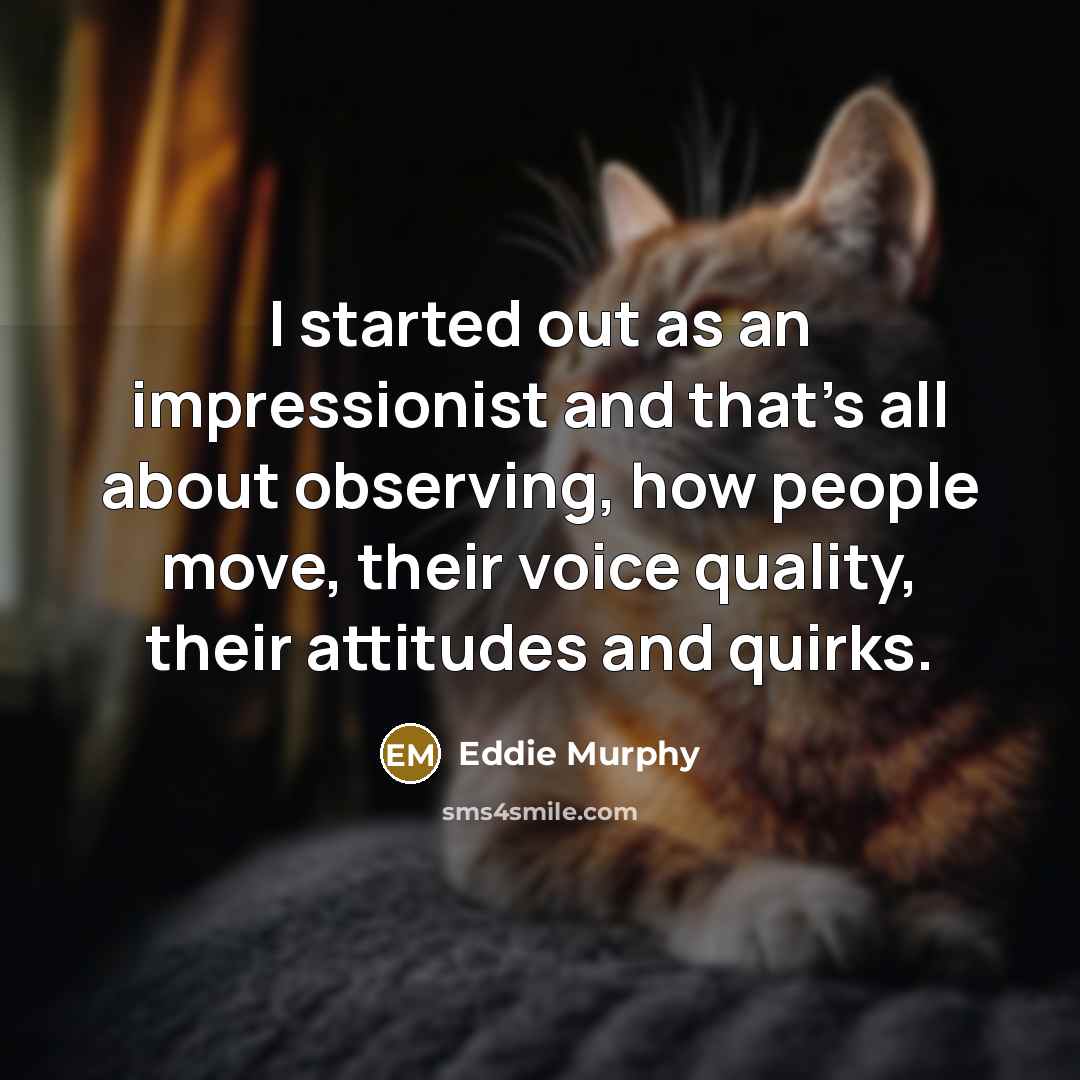 “I started out as an impressionist and that’s all about observing, how people move, their voice quality, their attitudes and quirks.” quote by Eddie Murphy