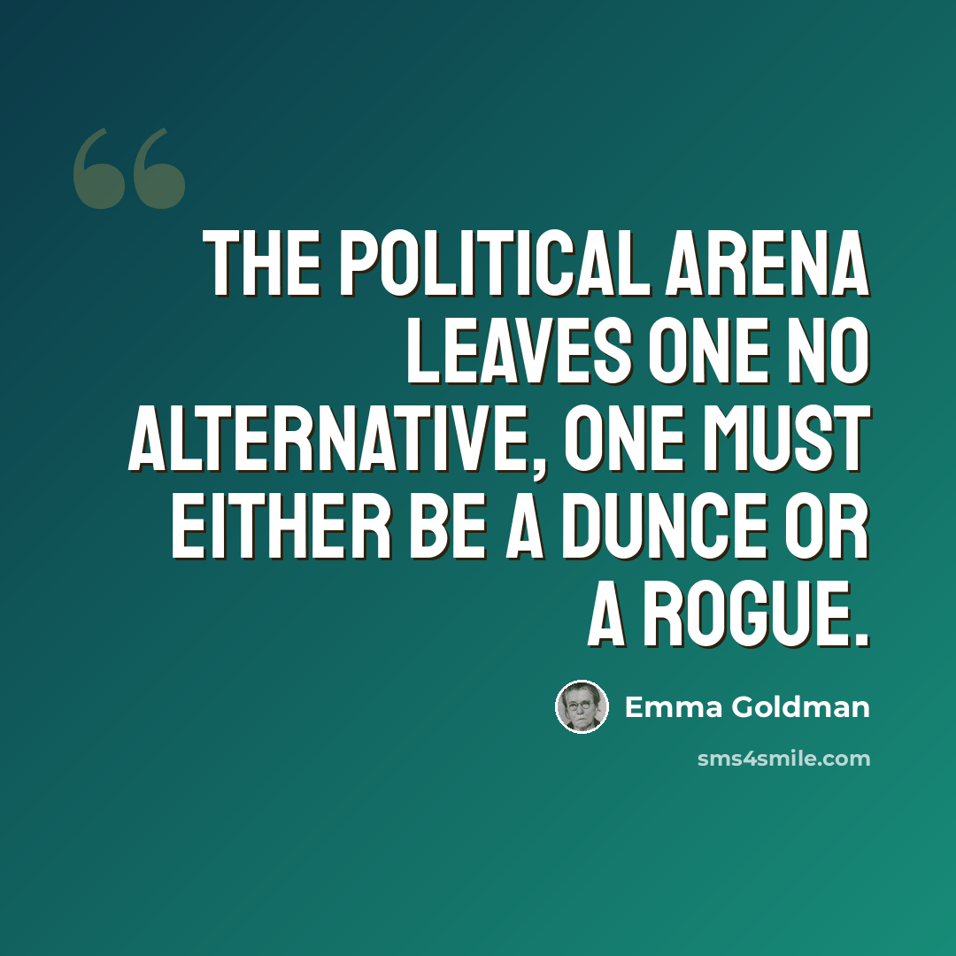 “The political arena leaves one no alternative, one must either be a dunce or a rogue.” quote by Emma Goldman