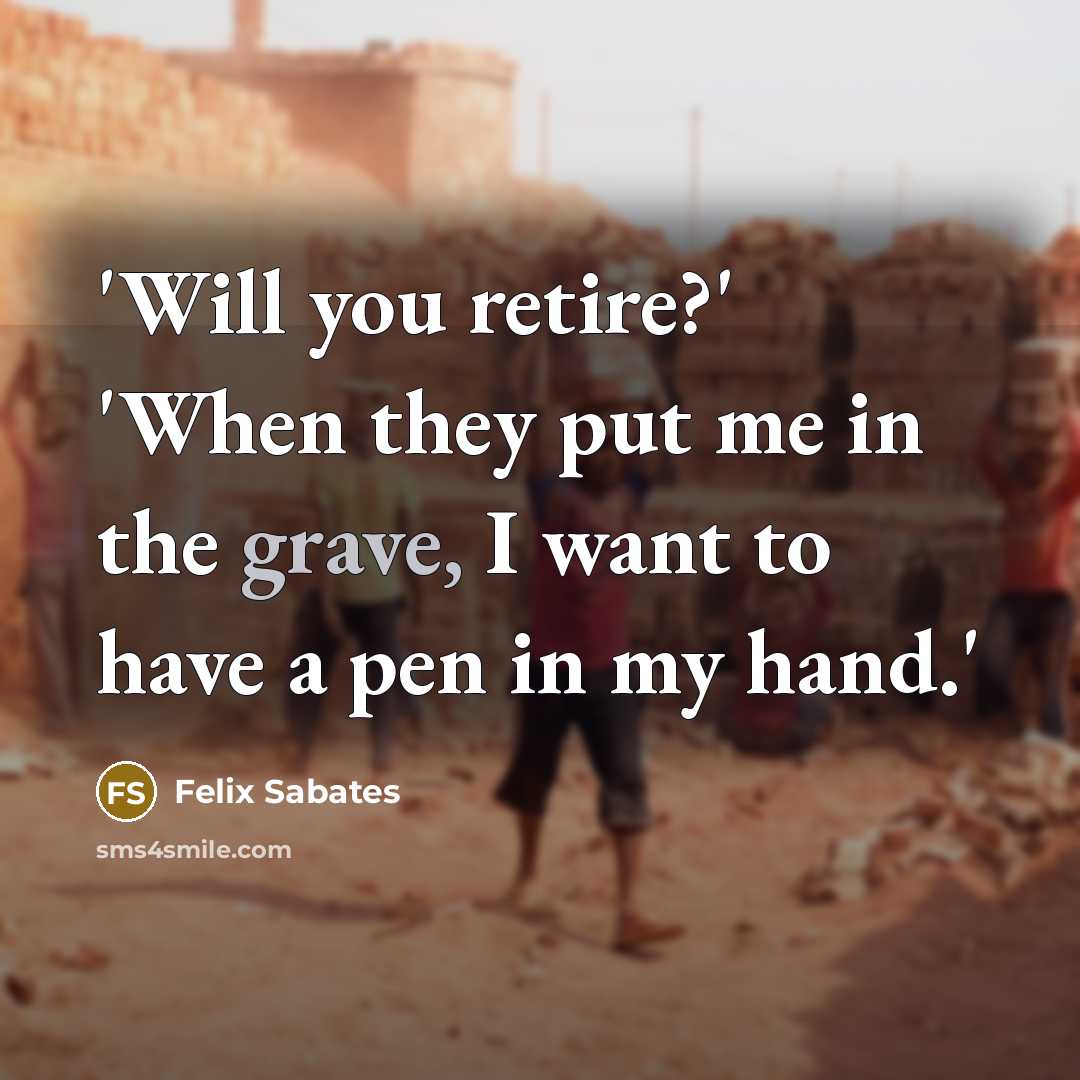 “'Will you retire?' 'When they put me in the grave, I want to have a pen in my hand.'” quote by Felix Sabates