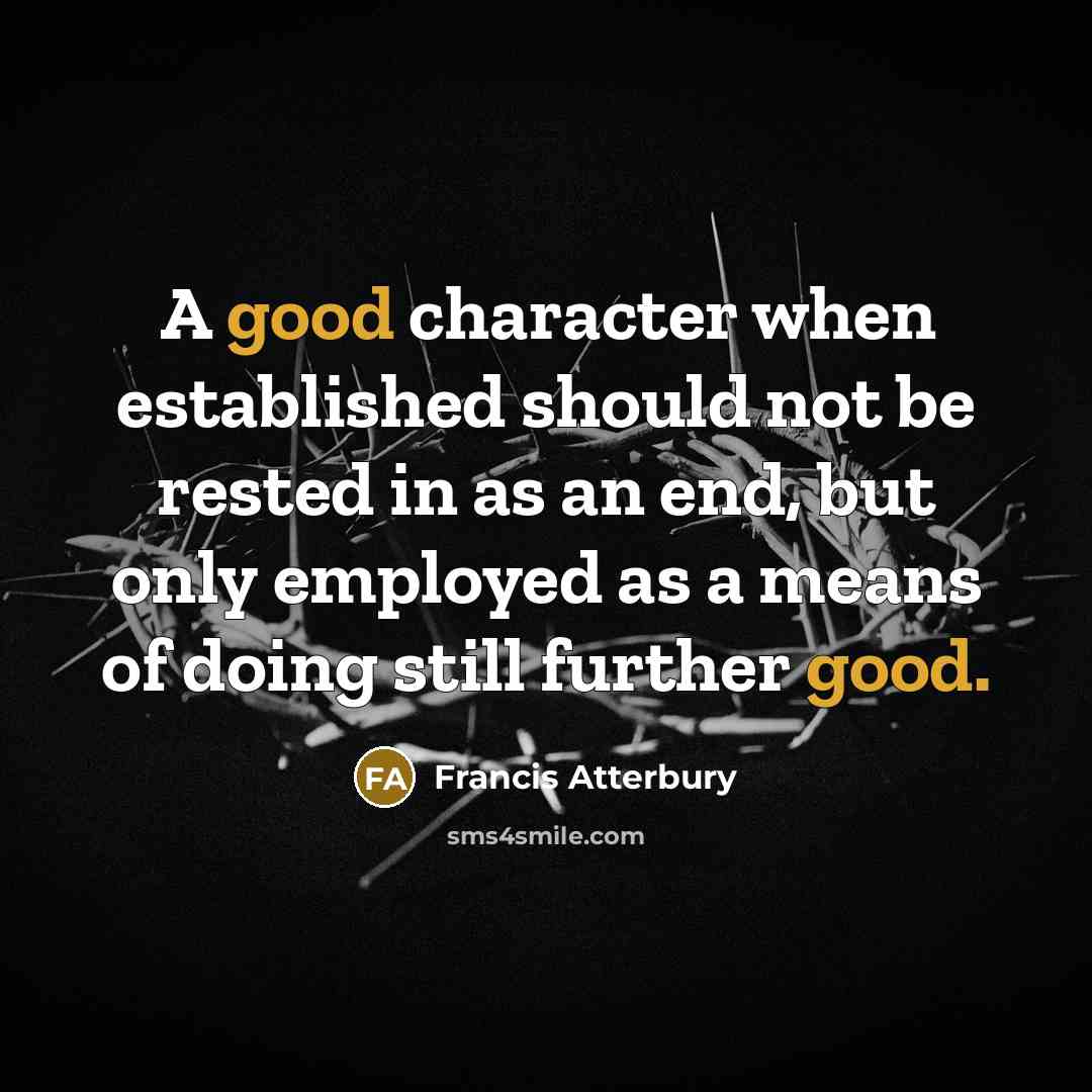 “A good character when established should not be rested in as an end, but only employed as a means of doing still further good.” quote by Francis Atterbury
