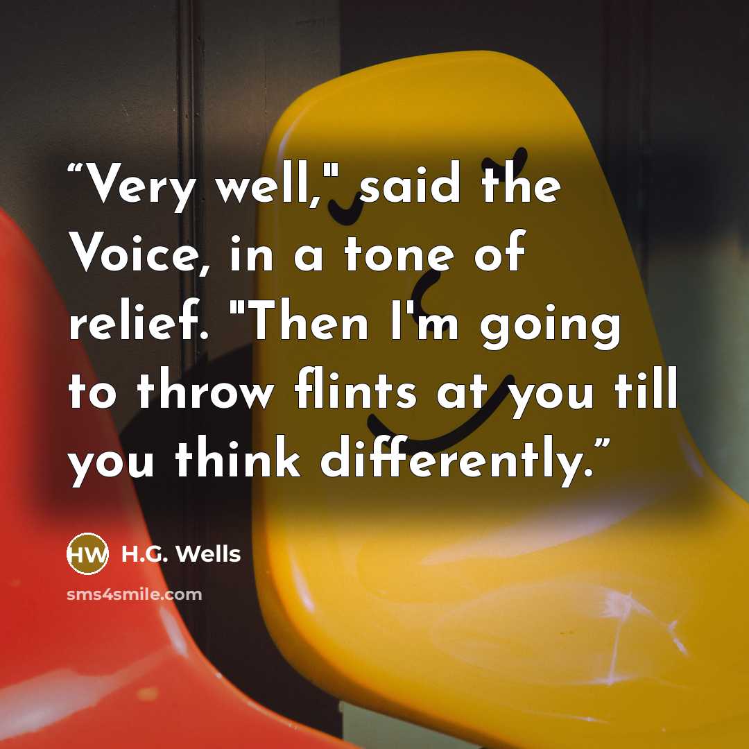 “Very well," said the Voice, in a tone of relief. "Then I'm going to throw flints at you till you think differently.” quote by H.G. Wells