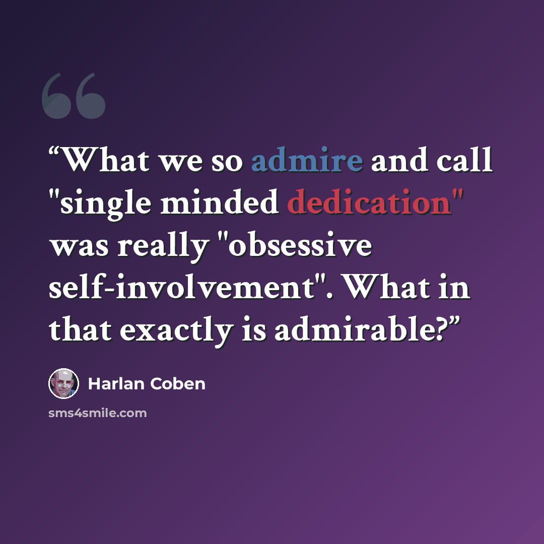 “What we so admire and call "single minded dedication" was really "obsessive self-involvement". What in that exactly is admirable?” quote by Harlan Coben