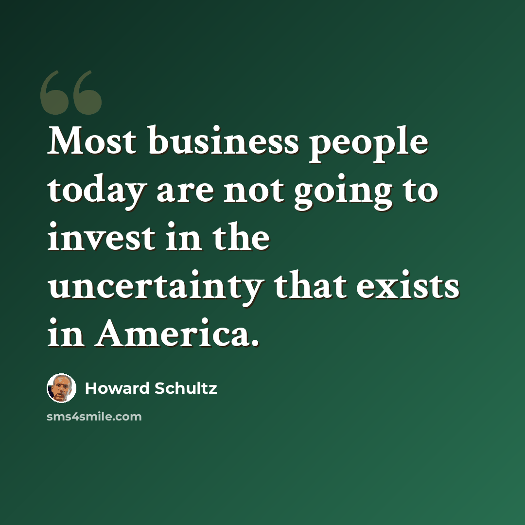 “Most business people today are not going to invest in the uncertainty that exists in America.” quote by Howard Schultz