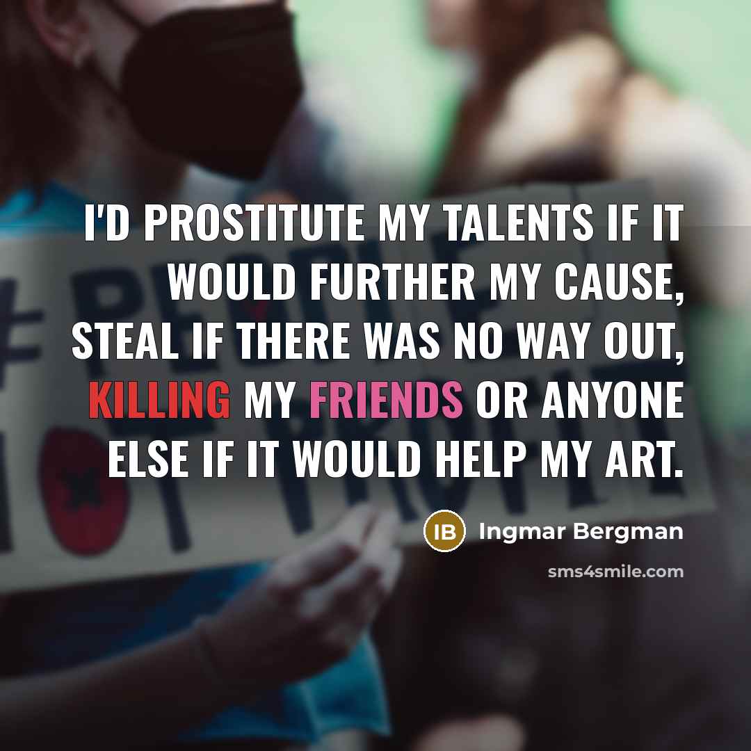 “I'd prostitute my talents if it would further my cause, steal if there was no way out, killing my friends or anyone else if it would help my art.” quote by Ingmar Bergman