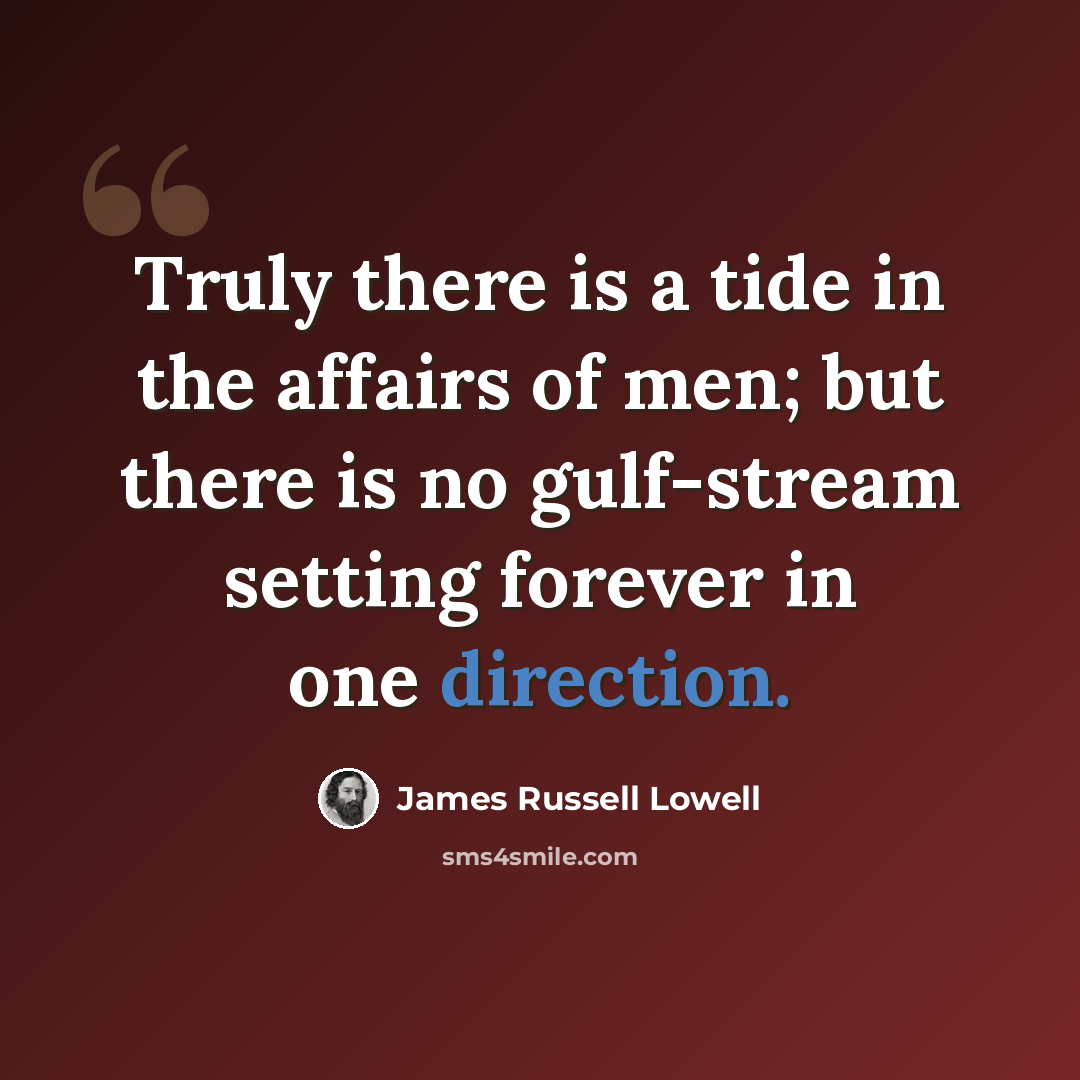 “Truly there is a tide in the affairs of men; but there is no gulf-stream setting forever in one direction.” quote by James Russell Lowell