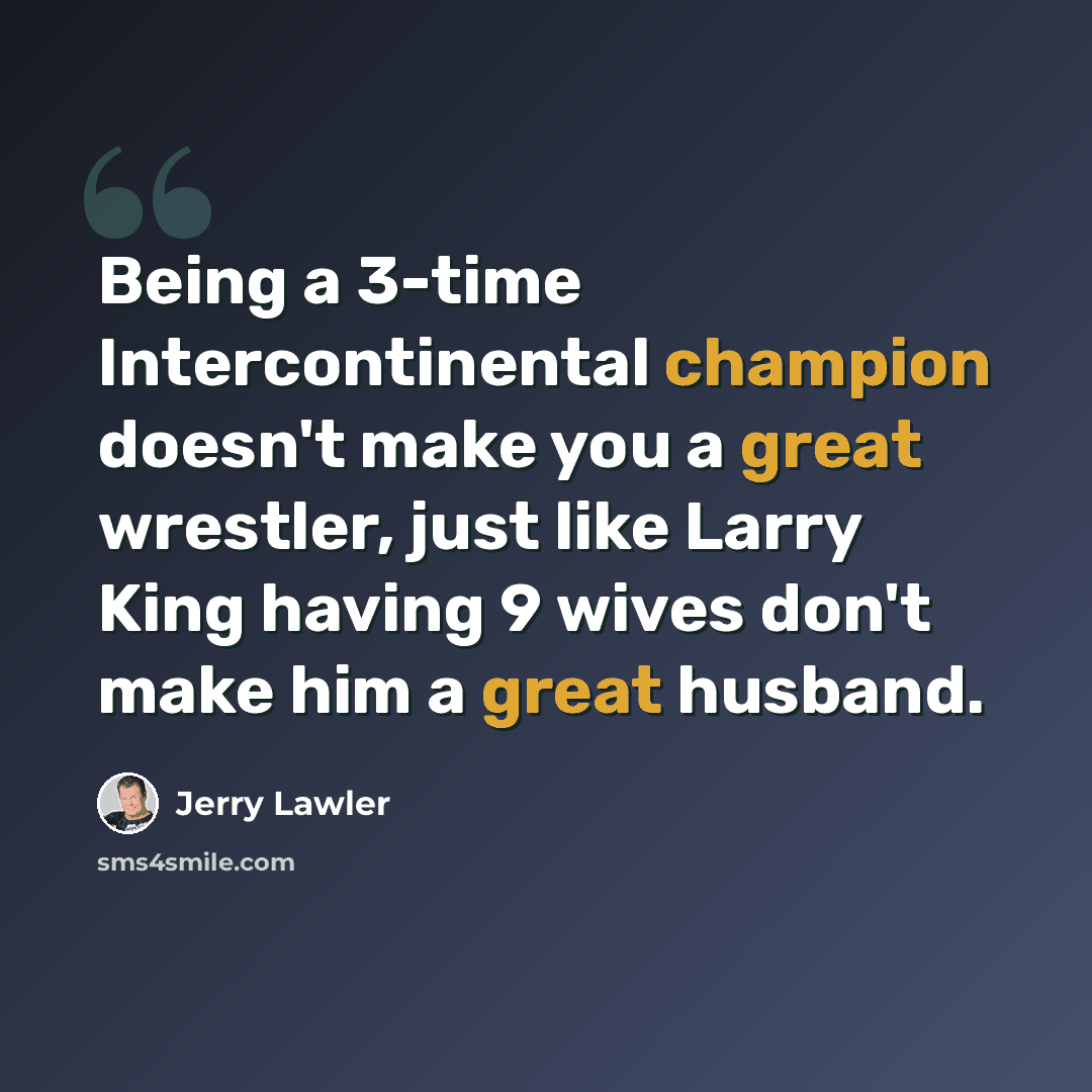 “Being a 3-time Intercontinental champion doesn't make you a great wrestler, just like Larry King having 9 wives don't make him a great husband.” quote by Jerry Lawler