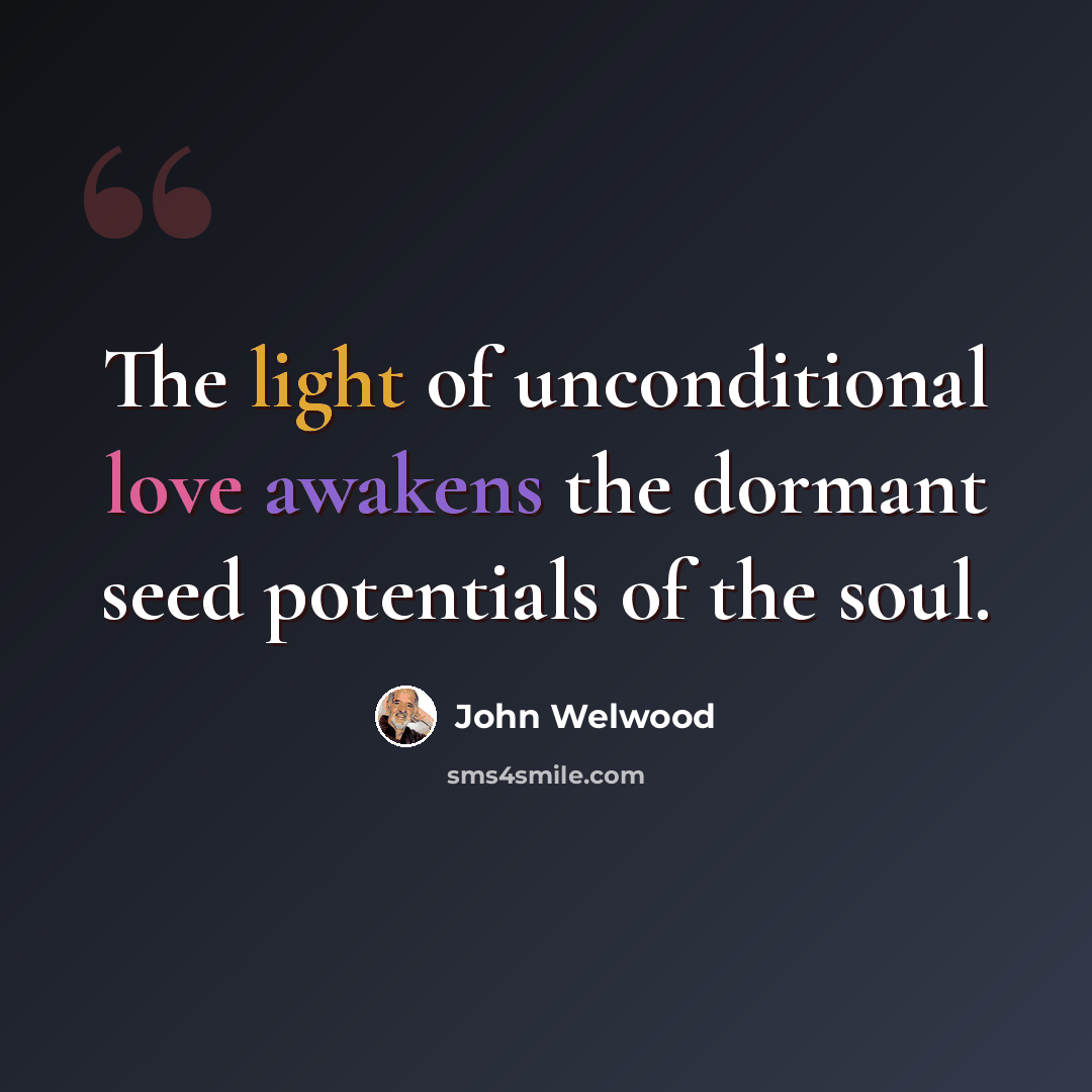 “The light of unconditional love awakens the dormant seed potentials of the soul.” quote by John Welwood