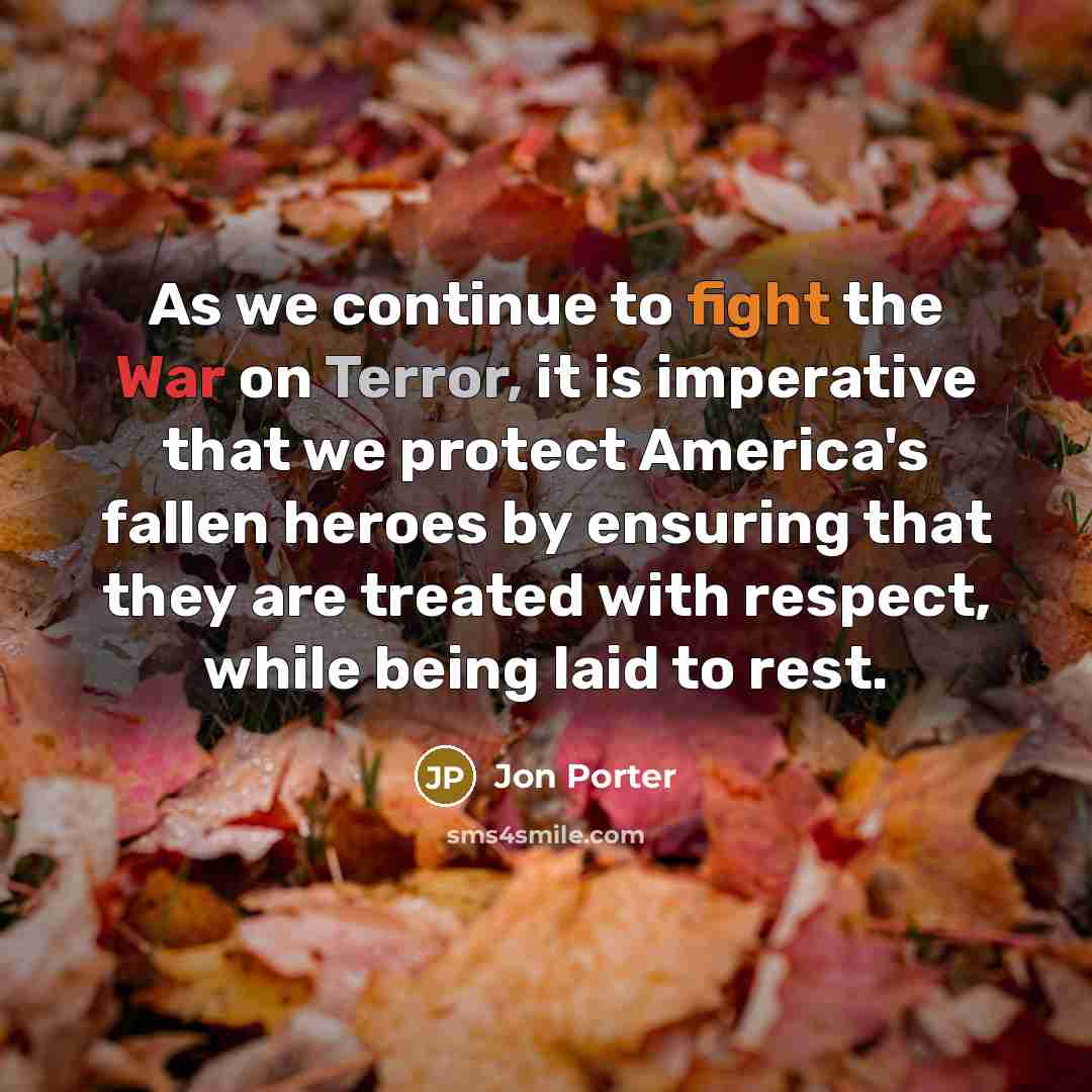 “As we continue to fight the War on Terror, it is imperative that we protect America's fallen heroes by ensuring that they are treated with respect, while being laid to rest.” quote by Jon Porter