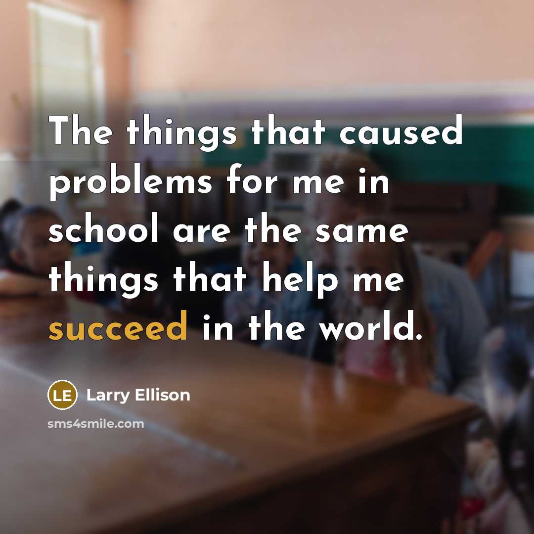 “The things that caused problems for me in school are the same things that help me succeed in the world.” quote by Larry Ellison