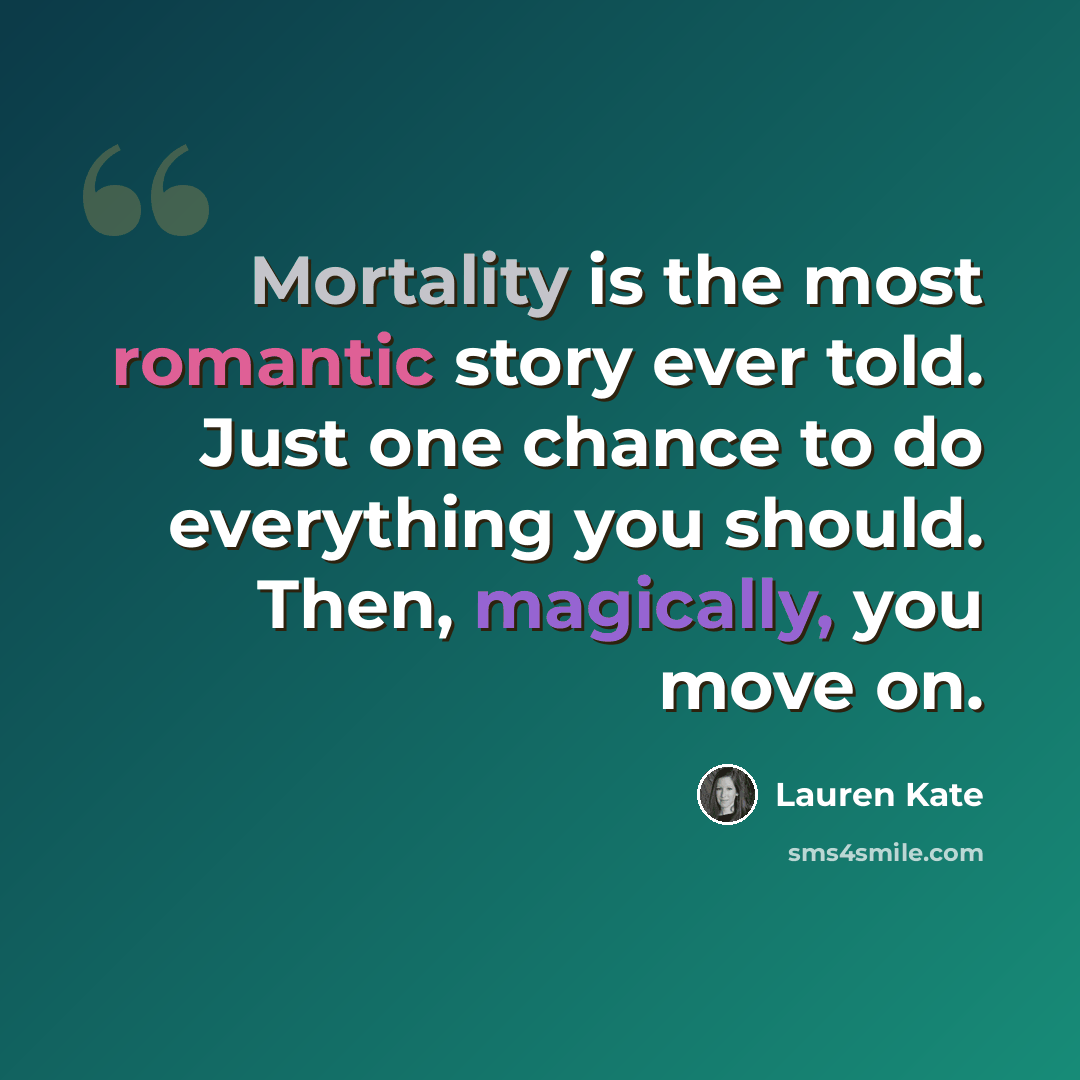 “Mortality is the most romantic story ever told. Just one chance to do everything you should. Then, magically, you move on.” quote by Lauren Kate