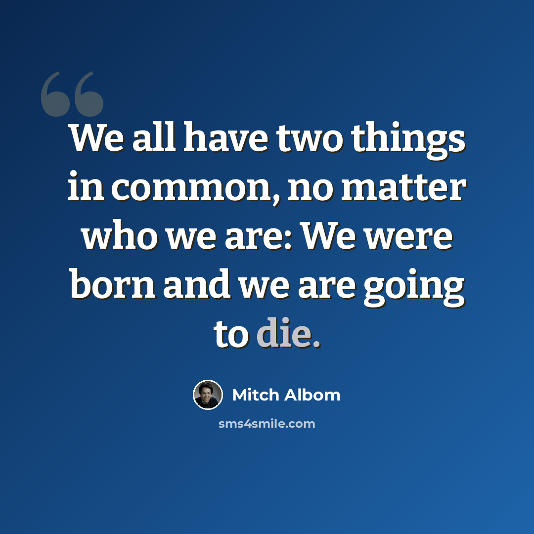 “We all have two things in common, no matter who we are: We were born and we are going to die.” quote by Mitch Albom