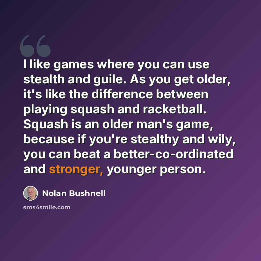 “I like games where you can use stealth and guile. As you get older, it's like the difference between playing squash and racketball. Squash is an older man's game, because if you're stealthy and wily, you can beat a better-co-ordinated and stronger, younger person.” quote by Nolan Bushnell