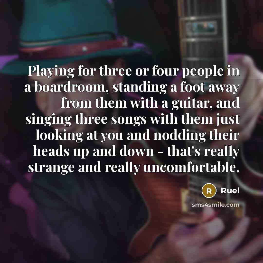 “Playing for three or four people in a boardroom, standing a foot away from them with a guitar, and singing three songs with them just looking at you and nodding their heads up and down - that's really strange and really uncomfortable.” quote by Ruel