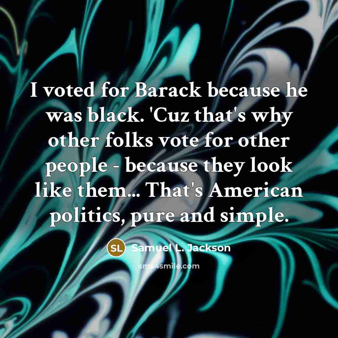 “I voted for Barack because he was black. 'Cuz that's why other folks vote for other people - because they look like them... That's American politics, pure and simple.” quote by Samuel L. Jackson