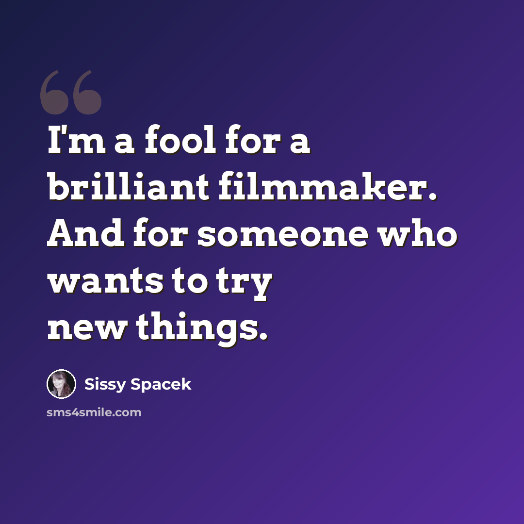 “I'm a fool for a brilliant filmmaker. And for someone who wants to try new things.” quote by Sissy Spacek