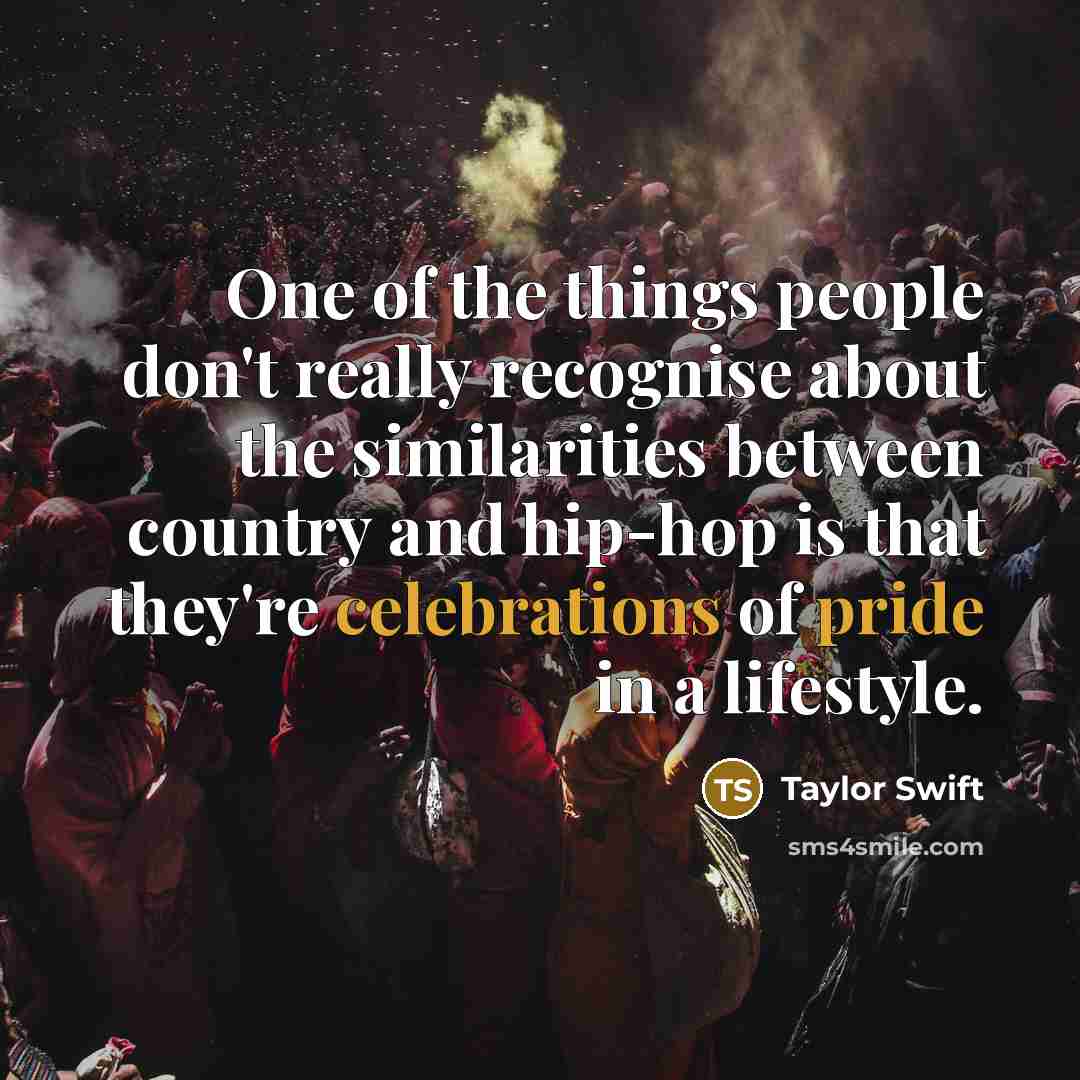 “One of the things people don't really recognise about the similarities between country and hip-hop is that they're celebrations of pride in a lifestyle.” quote by Taylor Swift