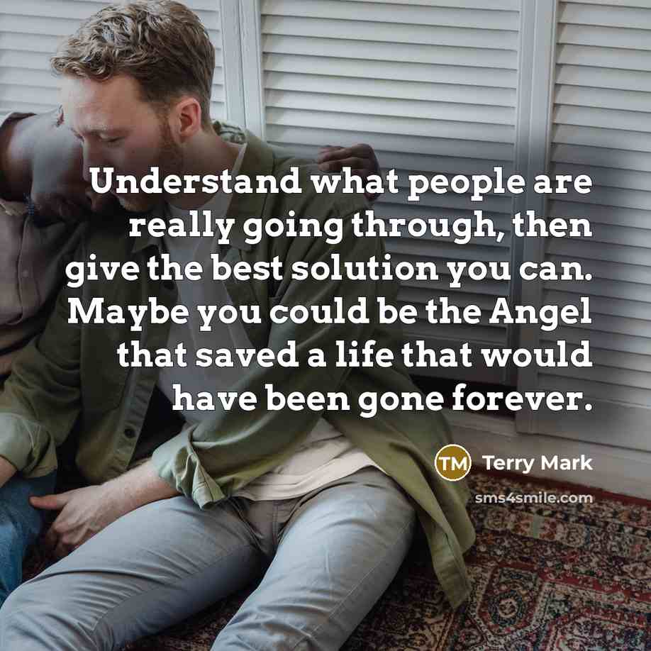 “Understand what people are really going through, then give the best solution you can. Maybe you could be the Angel that saved a life that would have been gone forever.” quote by Terry Mark