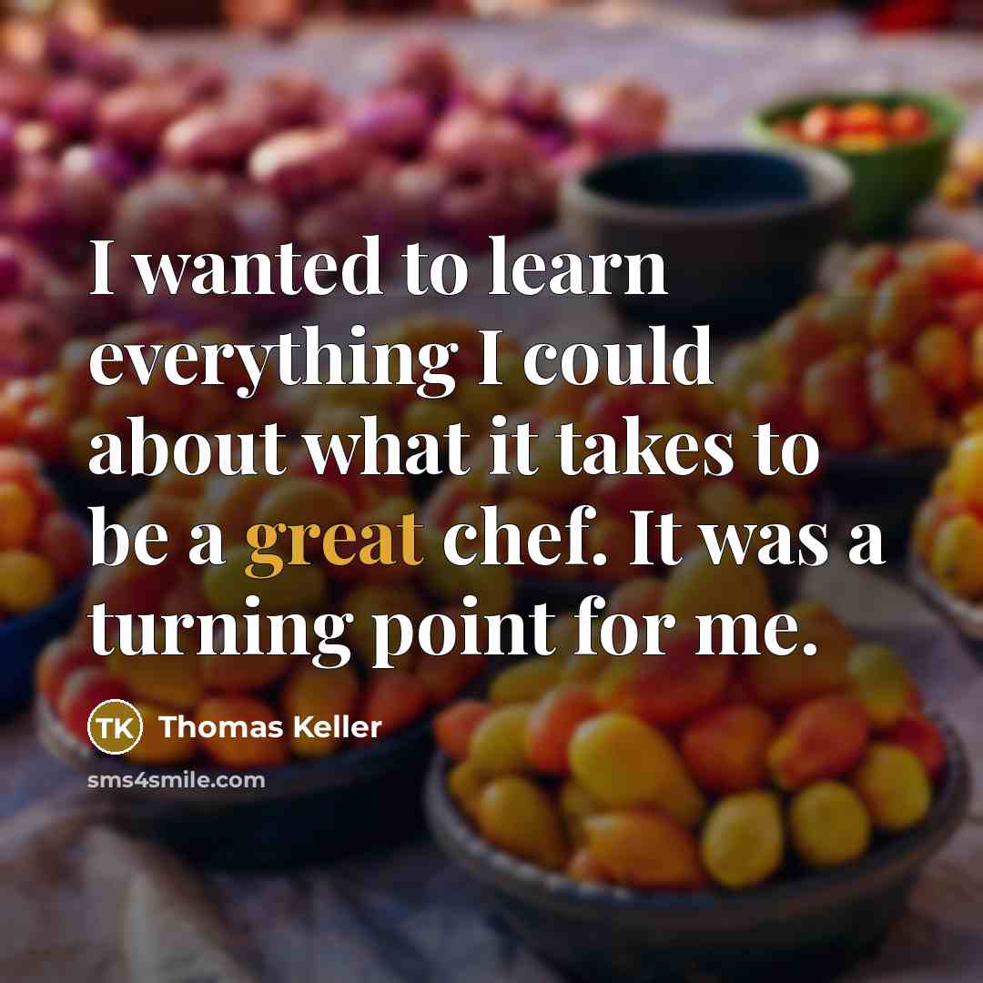 “I wanted to learn everything I could about what it takes to be a great chef. It was a turning point for me.” quote by Thomas Keller