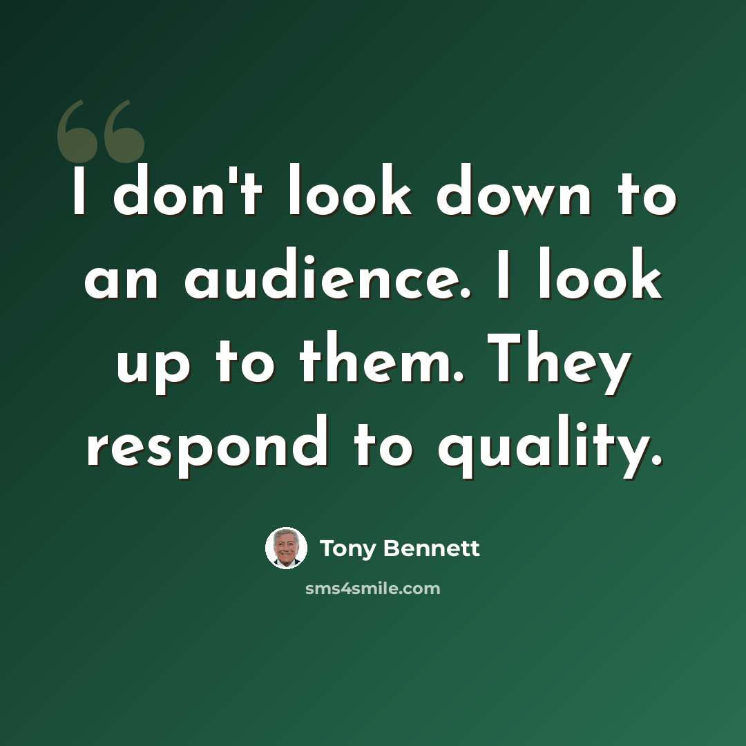 “I don't look down to an audience. I look up to them. They respond to quality.” quote by Tony Bennett