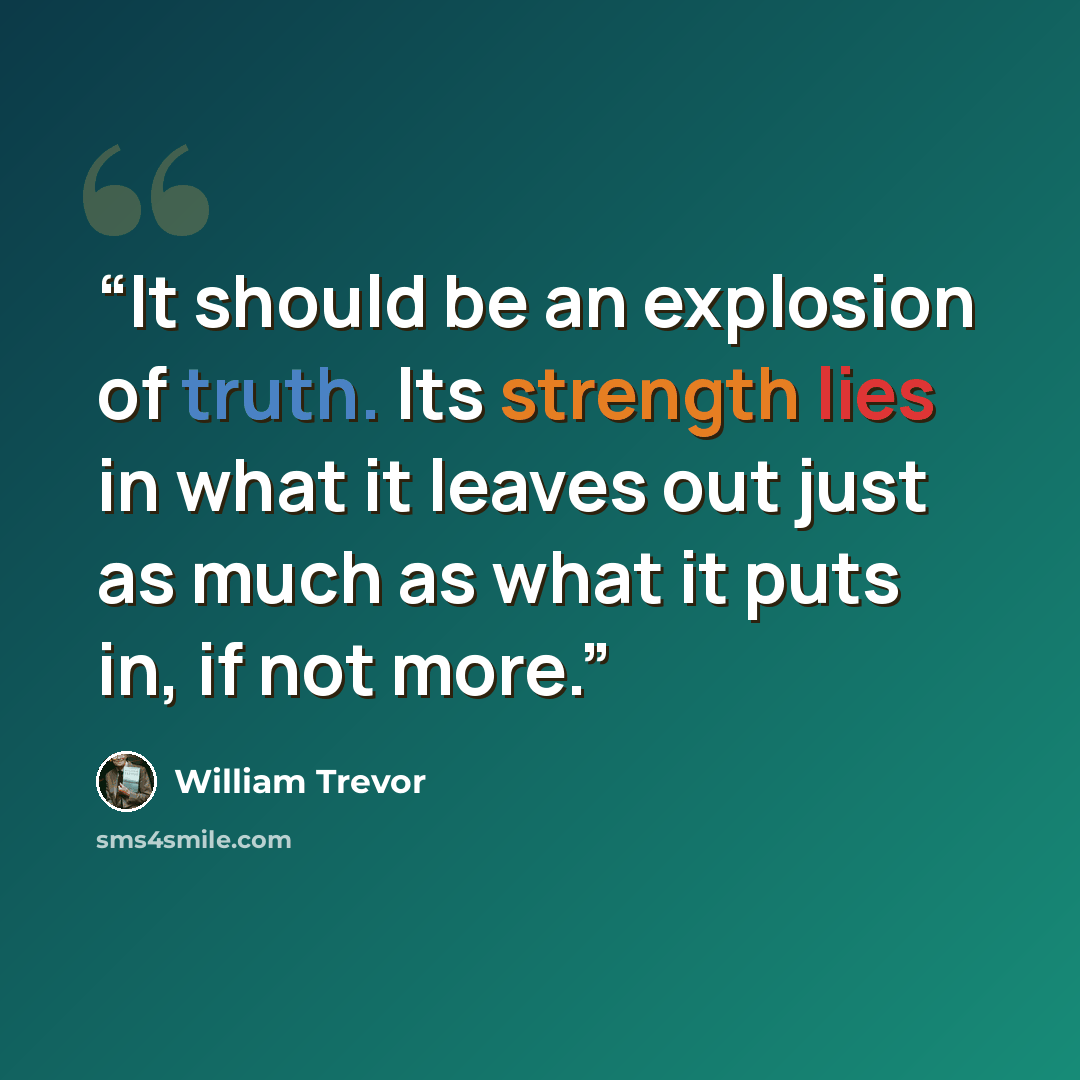 “It should be an explosion of truth. Its strength lies in what it leaves out just as much as what it puts in, if not more.” quote by William Trevor