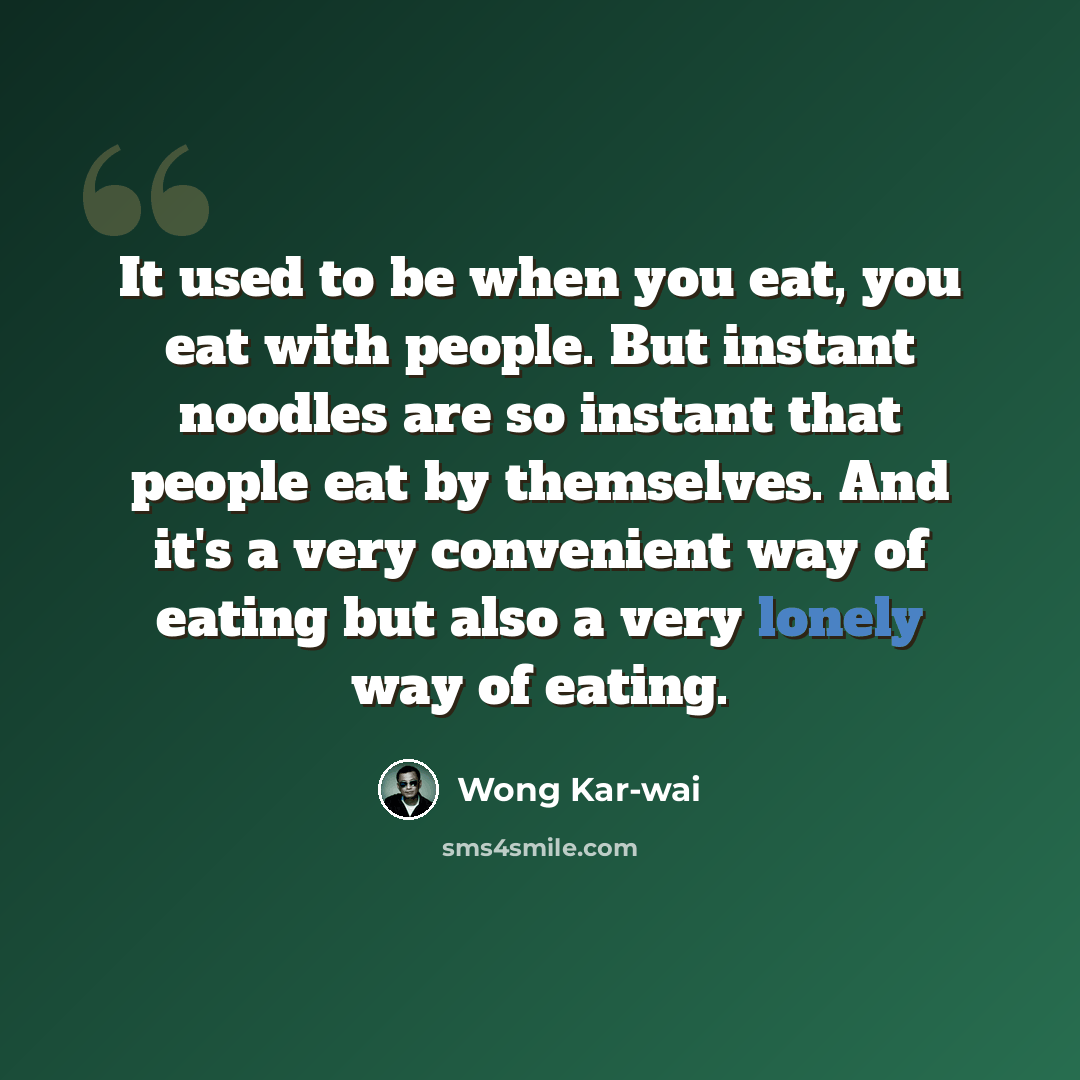 “It used to be when you eat, you eat with people. But instant noodles are so instant that people eat by themselves. And it's a very convenient way of eating but also a very lonely way of eating.” quote by Wong Kar-wai
