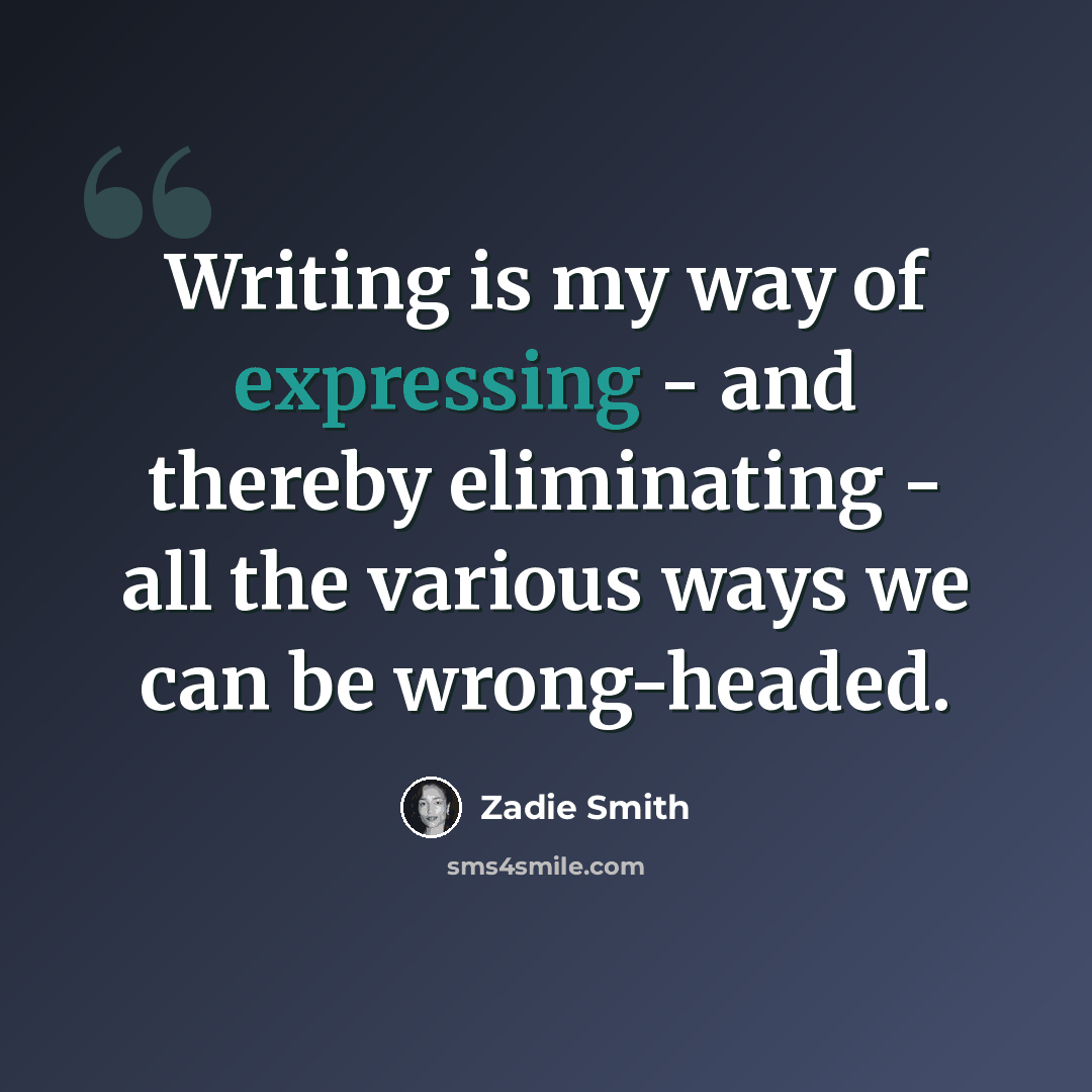 “Writing is my way of expressing - and thereby eliminating - all the various ways we can be wrong-headed.” quote by Zadie Smith