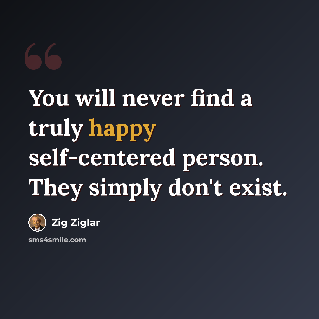 “You will never find a truly happy self-centered person. They simply don't exist.” quote by Zig Ziglar