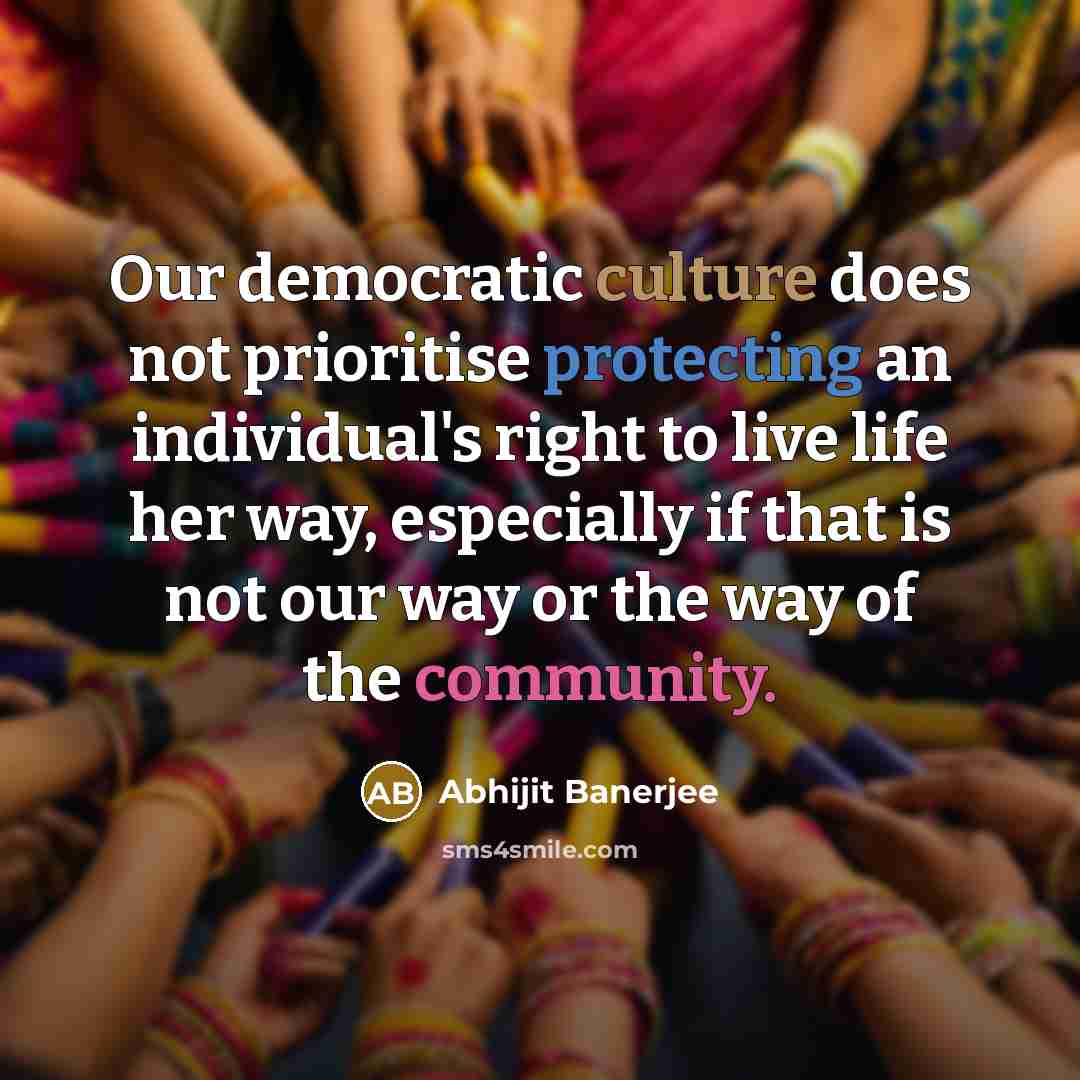 “Our democratic culture does not prioritise protecting an individual's right to live life her way, especially if that is not our way or the way of the community.” quote by Abhijit Banerjee