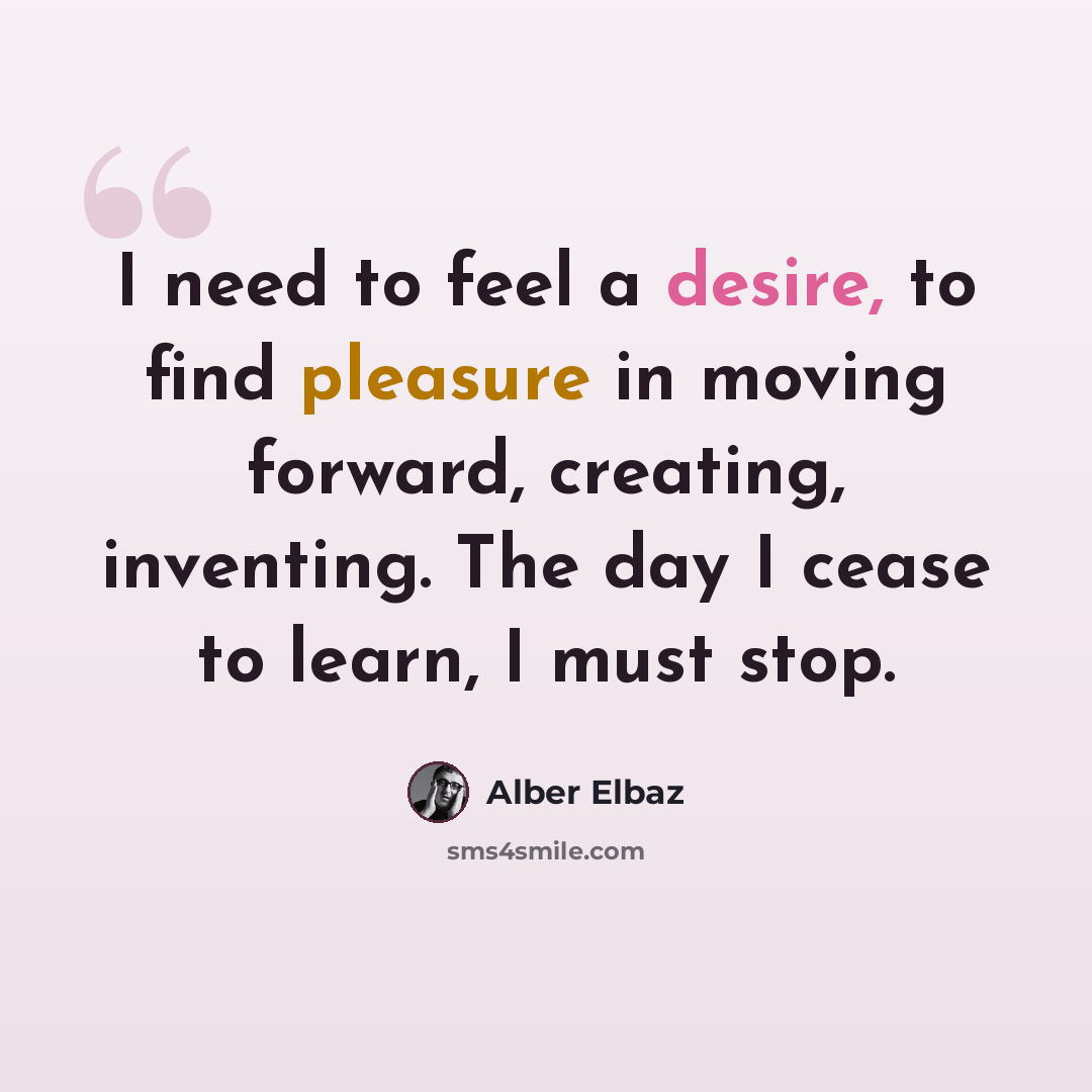 “I need to feel a desire, to find pleasure in moving forward, creating, inventing. The day I cease to learn, I must stop.” quote by Alber Elbaz