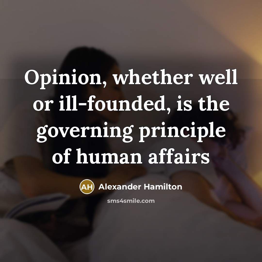 “Opinion, whether well or ill-founded, is the governing principle of human affairs” quote by Alexander Hamilton