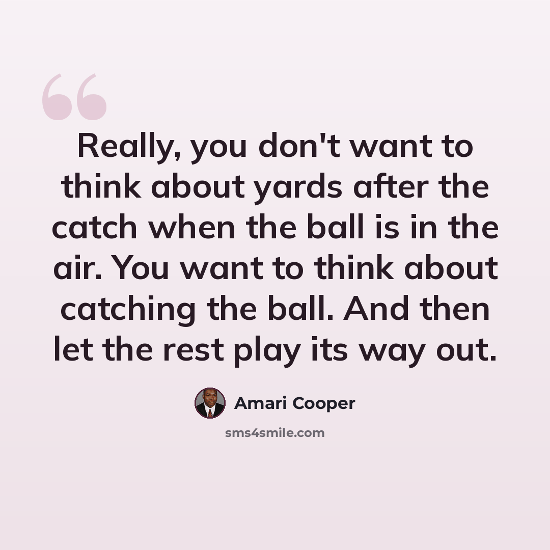 “Really, you don't want to think about yards after the catch when the ball is in the air. You want to think about catching the ball. And then let the rest play its way out.” quote by Amari Cooper