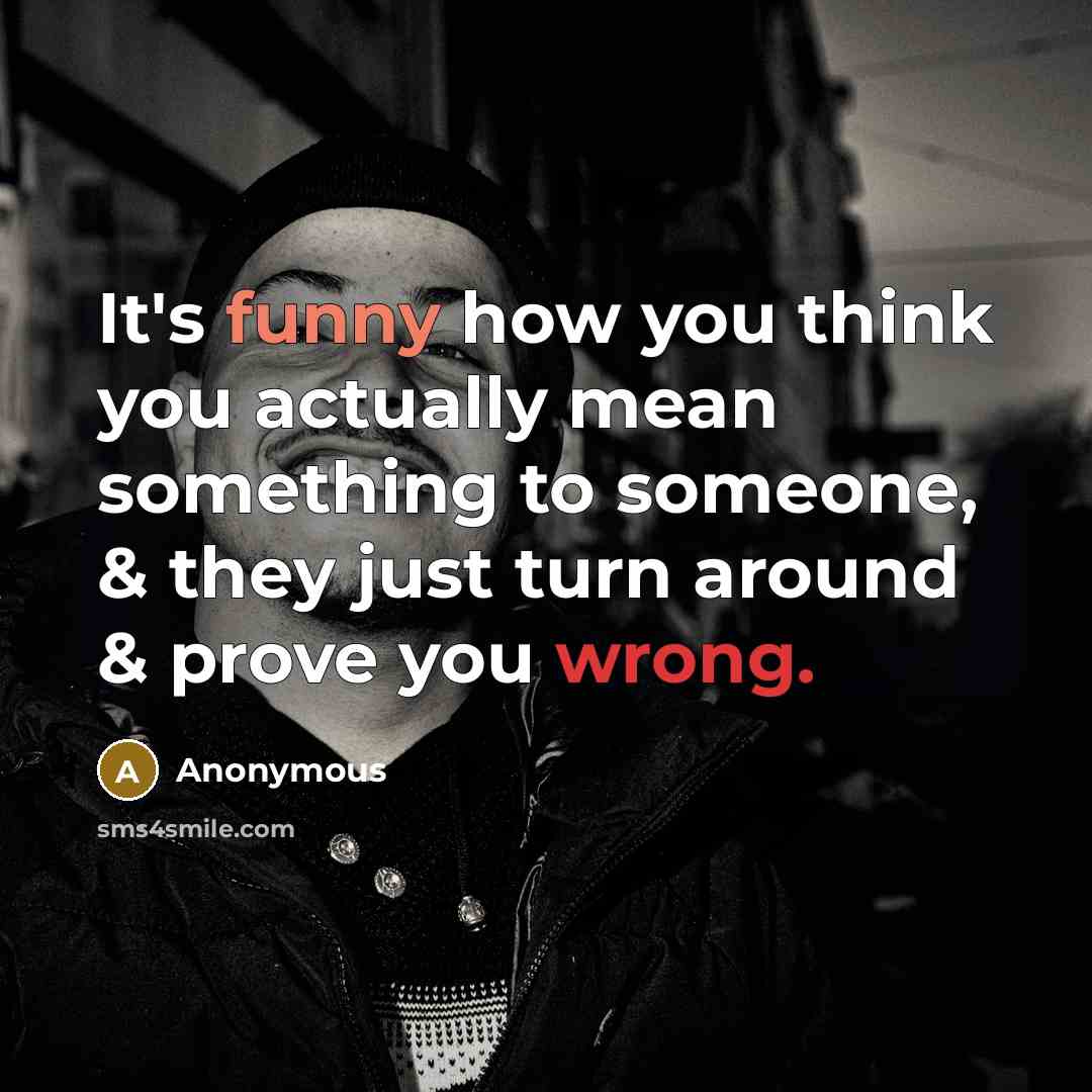 “It's funny how you think you actually mean something to someone, & they just turn around & prove you wrong.” quote by Anonymous