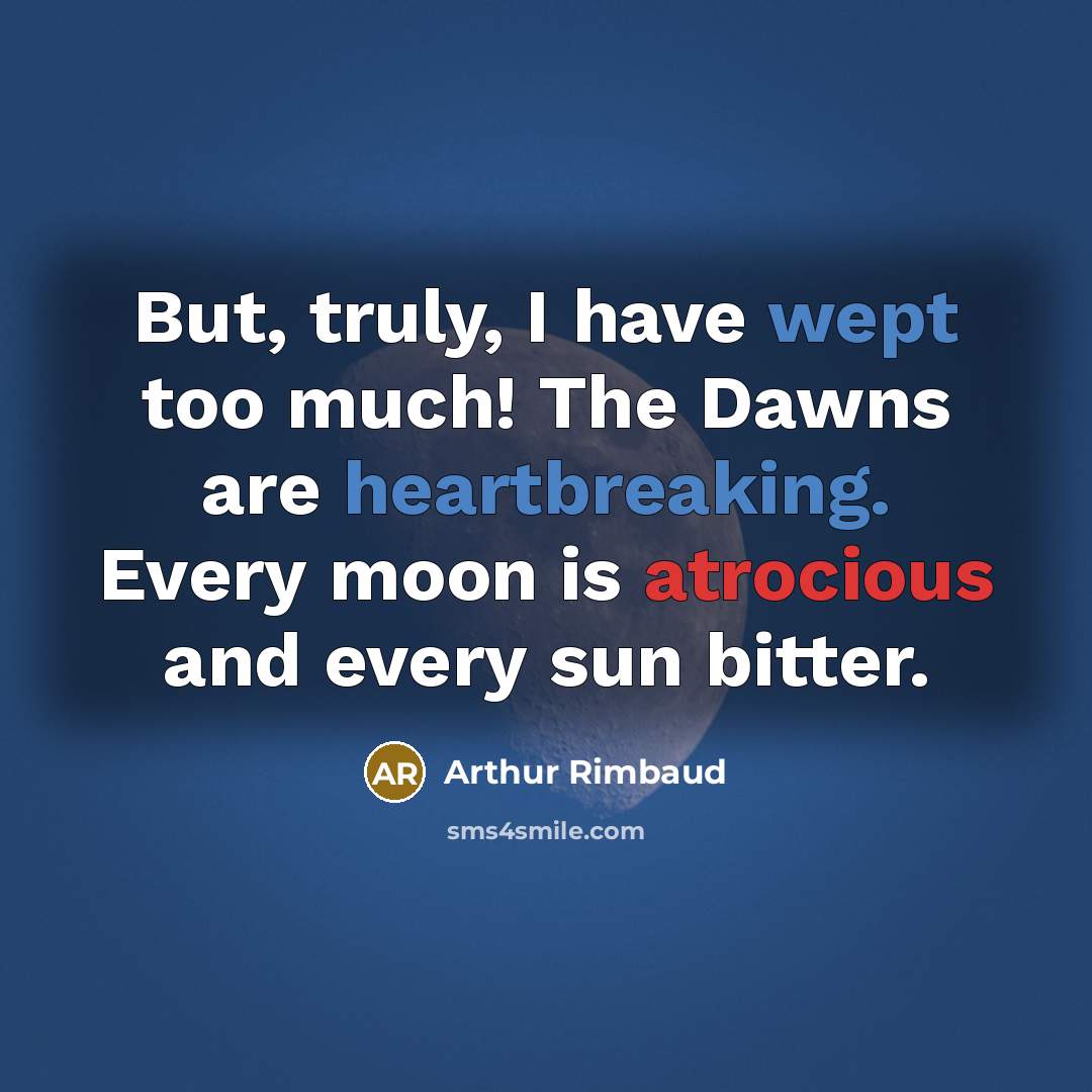 “But, truly, I have wept too much! The Dawns are heartbreaking. Every moon is atrocious and every sun bitter.” quote by Arthur Rimbaud