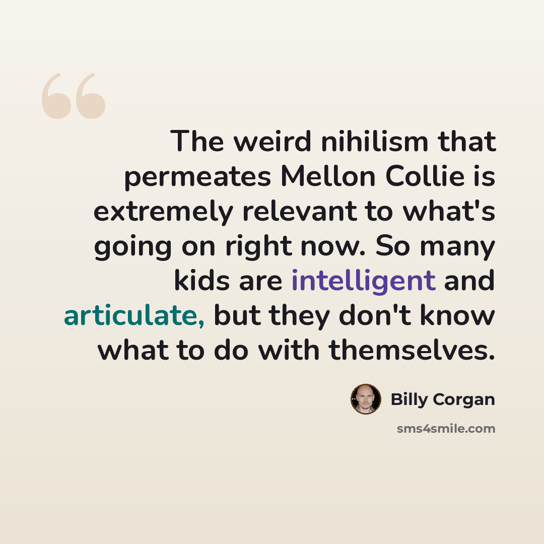 “The weird nihilism that permeates Mellon Collie is extremely relevant to what's going on right now. So many kids are intelligent and articulate, but they don't know what to do with themselves.” quote by Billy Corgan