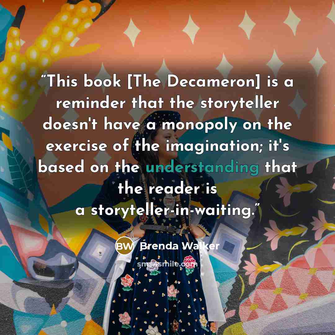 “This book [The Decameron] is a reminder that the storyteller doesn't have a monopoly on the exercise of the imagination; it's based on the understanding that the reader is a storyteller-in-waiting.” quote by Brenda Walker