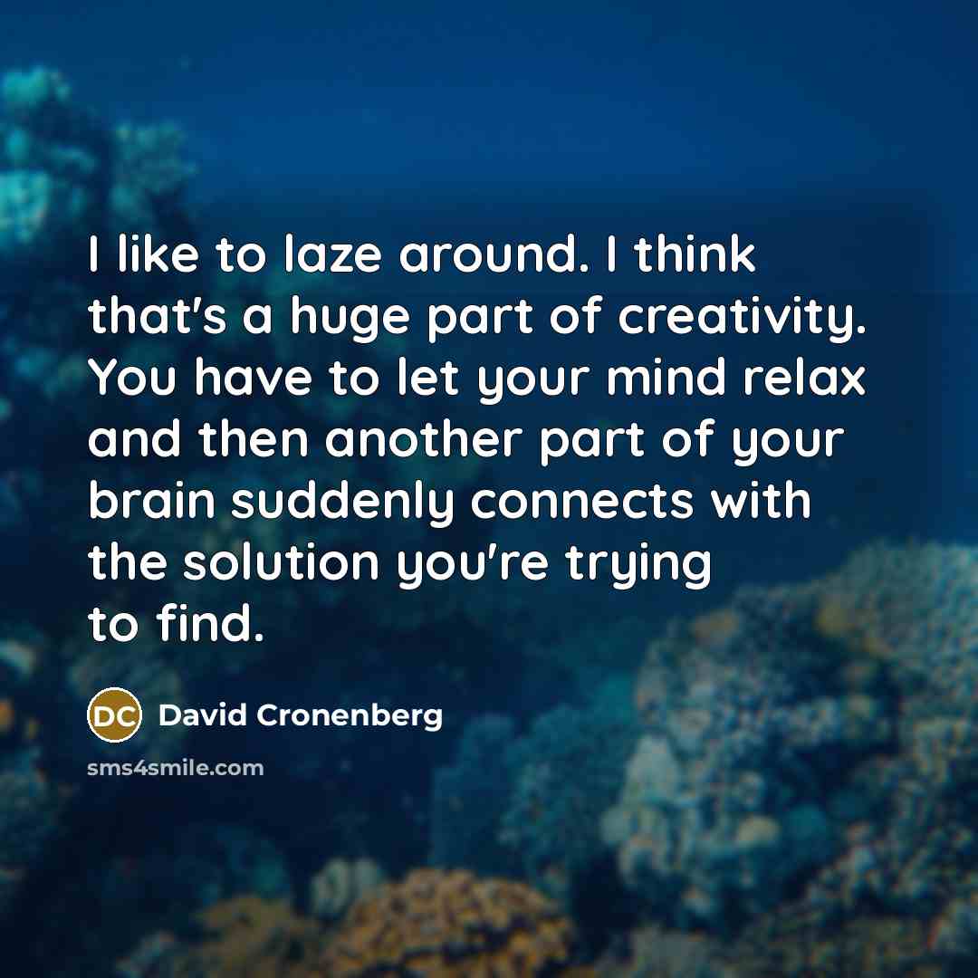 “I like to laze around. I think that's a huge part of creativity. You have to let your mind relax and then another part of your brain suddenly connects with the solution you're trying to find.” quote by David Cronenberg
