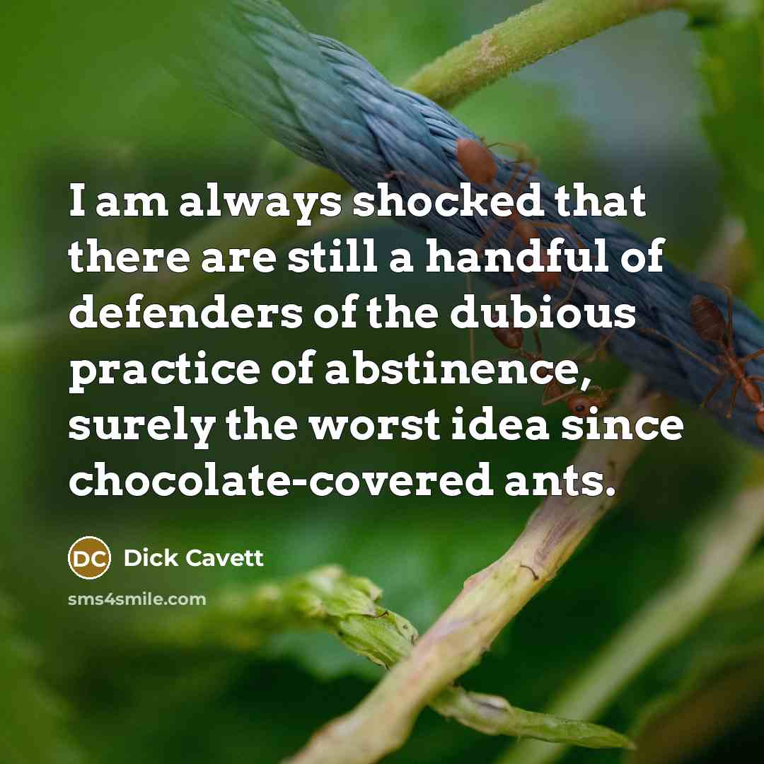 “I am always shocked that there are still a handful of defenders of the dubious practice of abstinence, surely the worst idea since chocolate-covered ants.” quote by Dick Cavett