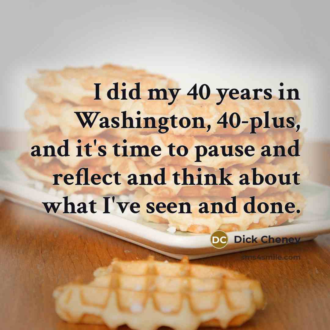 “I did my 40 years in Washington, 40-plus, and it's time to pause and reflect and think about what I've seen and done.” quote by Dick Cheney