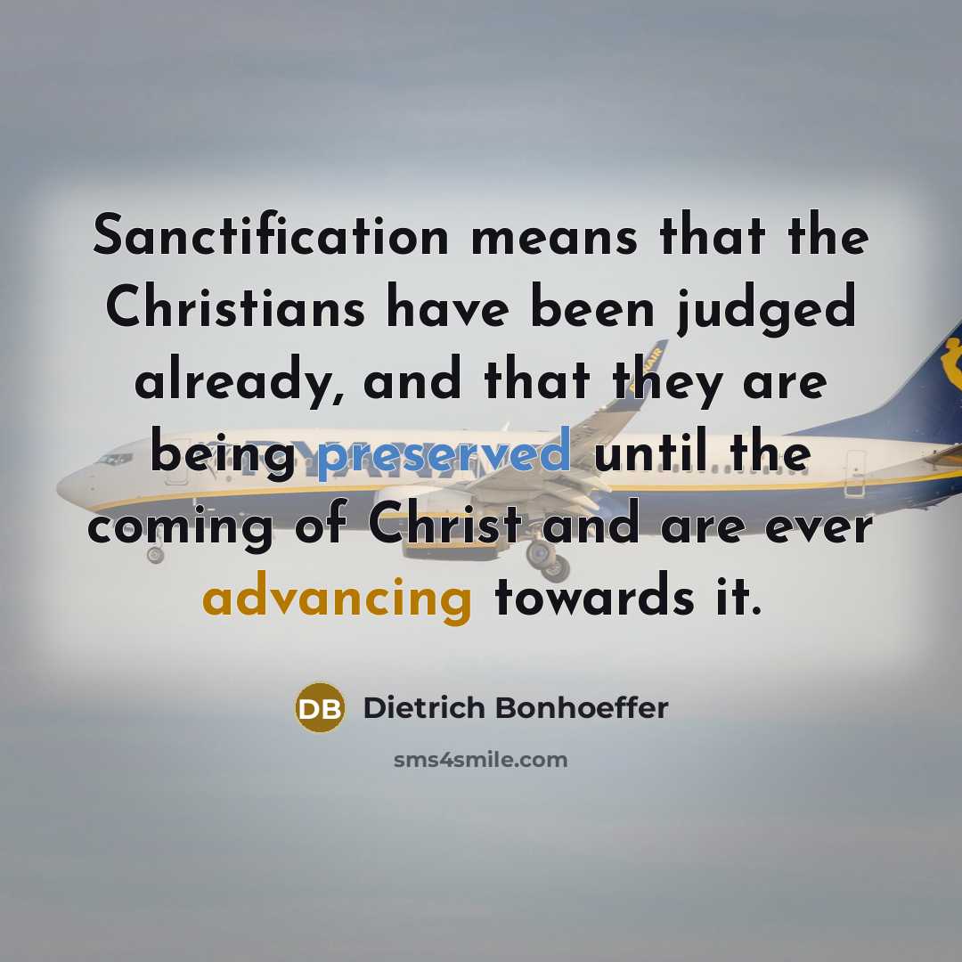 “Sanctification means that the Christians have been judged already, and that they are being preserved until the coming of Christ and are ever advancing towards it.” quote by Dietrich Bonhoeffer