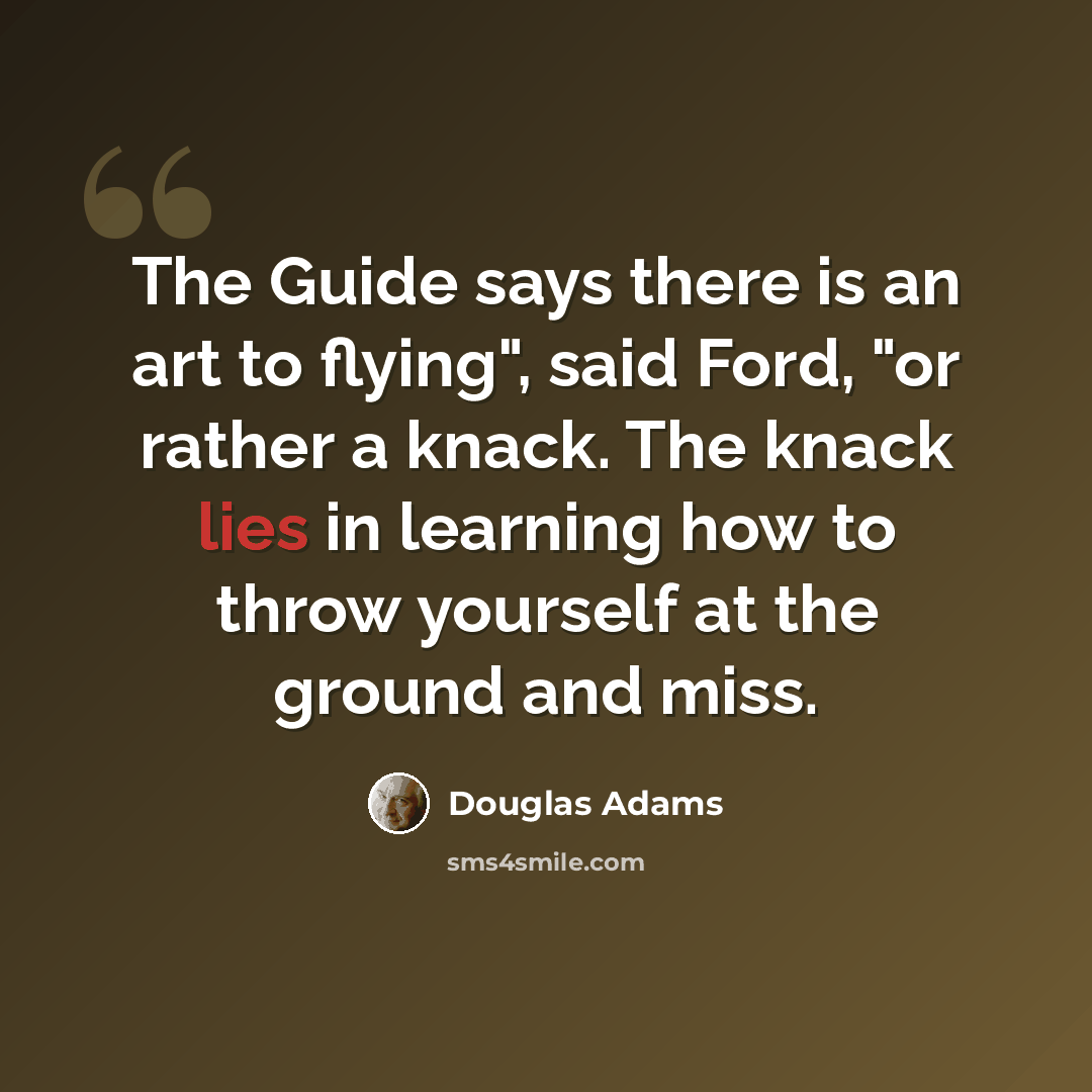 “The Guide says there is an art to flying", said Ford, "or rather a knack. The knack lies in learning how to throw yourself at the ground and miss.” quote by Douglas Adams