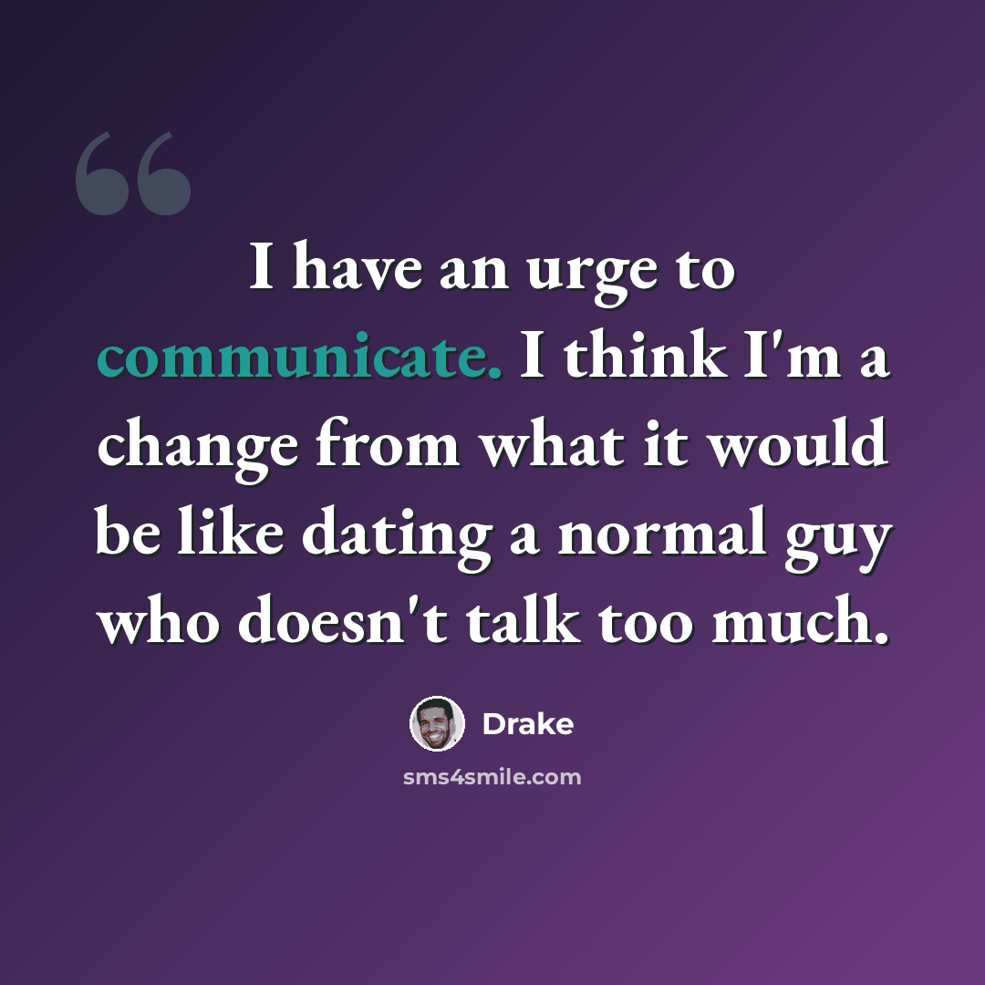 “I have an urge to communicate. I think I'm a change from what it would be like dating a normal guy who doesn't talk too much.” quote by Drake